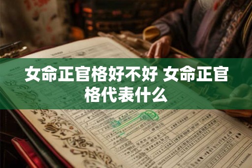 女命正官格好不好 女命正官格代表什么 女命正官格好不好 女命正官格代表什么