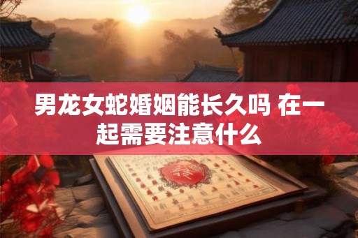 男龙女蛇婚姻能长久吗 在一起需要注意什么