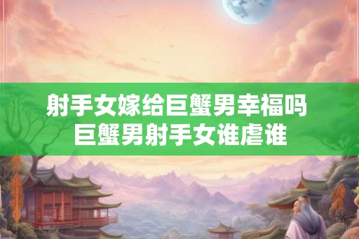 射手女嫁给巨蟹男幸福吗 巨蟹男射手女谁虐谁