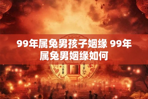 99年属兔男孩子姻缘 99年属兔男姻缘如何