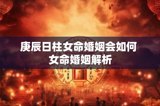 庚辰日柱女命婚姻会如何 女命婚姻解析