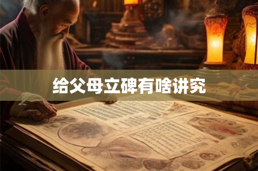 给父母立碑有啥讲究 给父母立碑有啥讲究