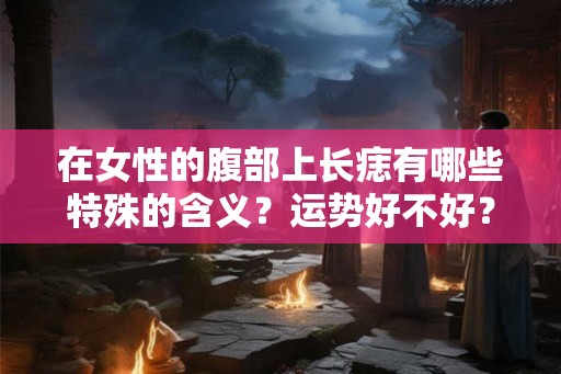 在女性的腹部上长痣有哪些特殊的含义？运势好不好？