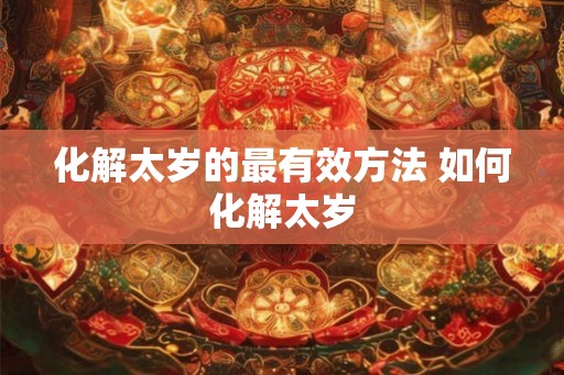 化解太岁的最有效方法 如何化解太岁 化解太岁的最有效方法 如何化解太岁