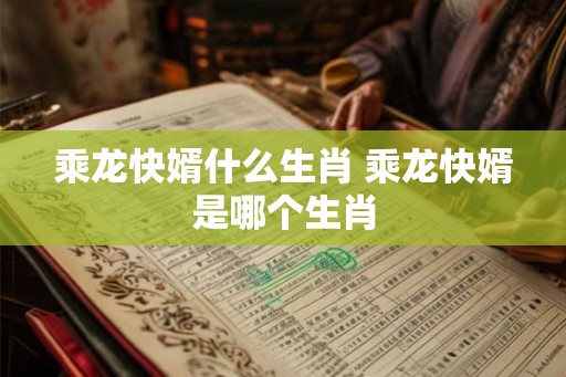 乘龙快婿什么生肖 乘龙快婿是哪个生肖 乘龙快婿什么生肖 乘龙快婿是哪个生肖
