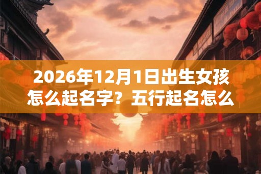 2026年12月1日出生女孩怎么起名字？五行起名怎么起？