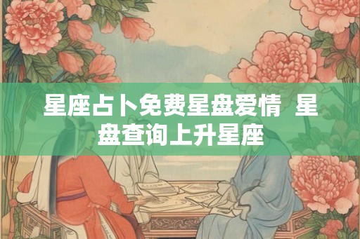 星座占卜免费星盘爱情 星盘查询上升星座 星座占卜免费星盘爱情 星盘查询上升星座