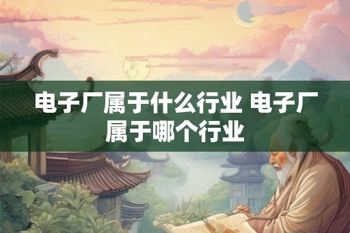 电子厂属于什么行业 电子厂属于哪个行业