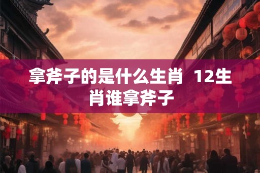 拿斧子的是什么生肖  12生肖谁拿斧子