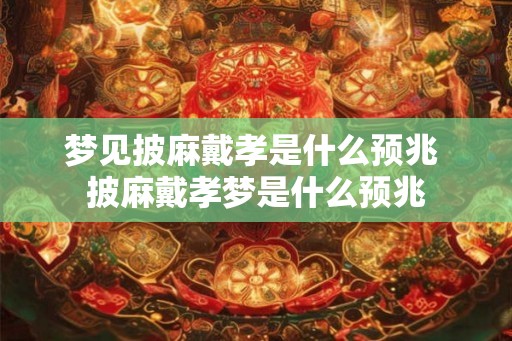 梦见披麻戴孝是什么预兆 披麻戴孝梦是什么预兆