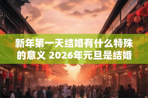 新年第一天结婚有什么特殊的意义 2026年元旦是结婚吉日吗 新年第一天结婚有什么特殊的意义 2026年元旦是结婚吉日吗