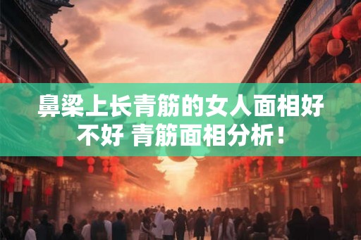鼻梁上长青筋的女人面相好不好 青筋面相分析！