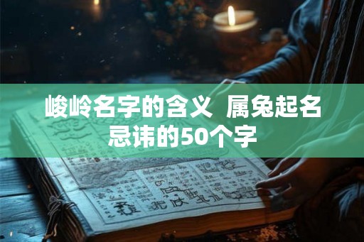 峻岭名字的含义 属兔起名忌讳的50个字 峻岭名字的含义 属兔起名忌讳的50个字
