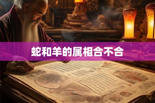 蛇和羊的属相合不合 蛇和羊的属相合不合