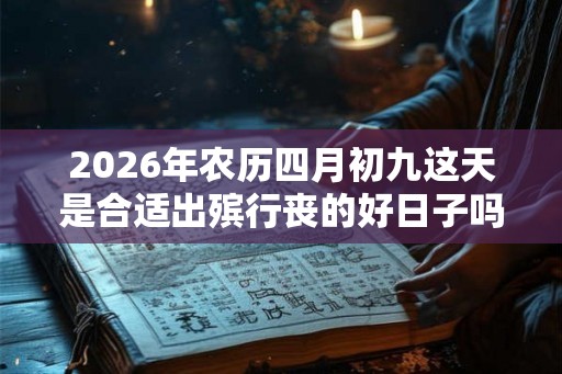 2026年农历四月初九这天是合适出殡行丧的好日子吗？