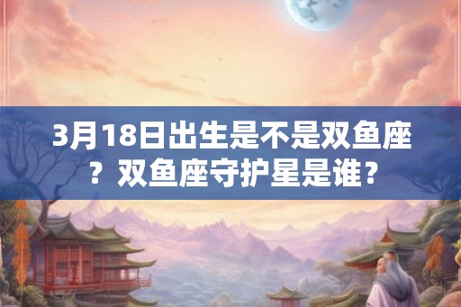 3月18日出生是不是双鱼座？双鱼座守护星是谁？