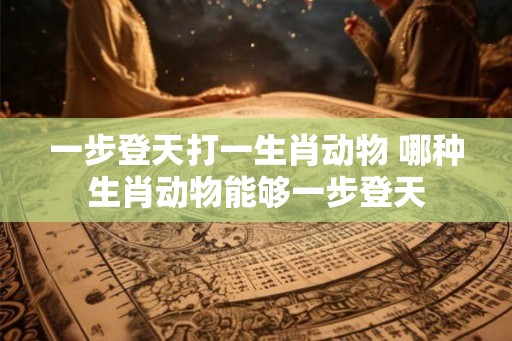 一步登天打一生肖动物 哪种生肖动物能够一步登天 一步登天打一生肖动物 哪种生肖动物能够一步登天