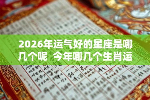 2026年运气好的星座是哪几个呢  今年哪几个生肖运气好