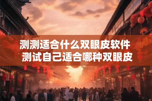 测测适合什么双眼皮软件  测试自己适合哪种双眼皮的软件