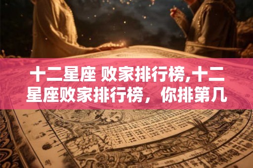 十二星座 败家排行榜,十二星座败家排行榜，你排第几？