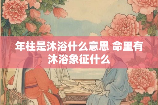 年柱是沐浴什么意思 命里有沐浴象征什么