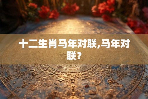 十二生肖马年对联,马年对联? 十二生肖马年对联,马年对联?