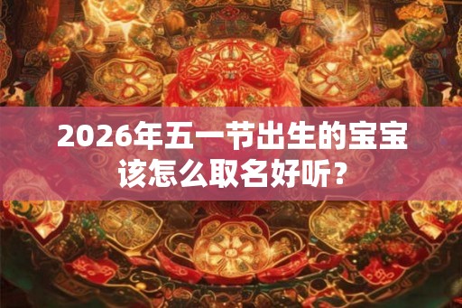 2026年五一节出生的宝宝该怎么取名好听？