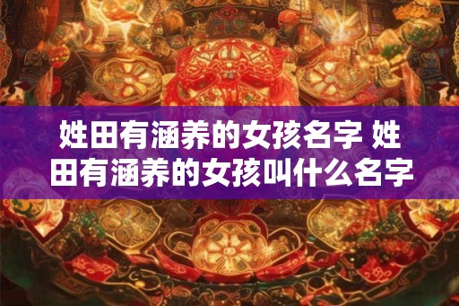 姓田有涵养的女孩名字 姓田有涵养的女孩叫什么名字 姓田有涵养的女孩名字 姓田有涵养的女孩叫什么名字