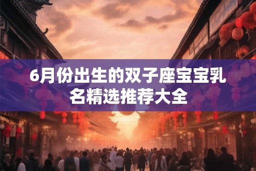 6月份出生的双子座宝宝乳名精选推荐大全 6月份出生的双子座宝宝乳名精选推荐大全