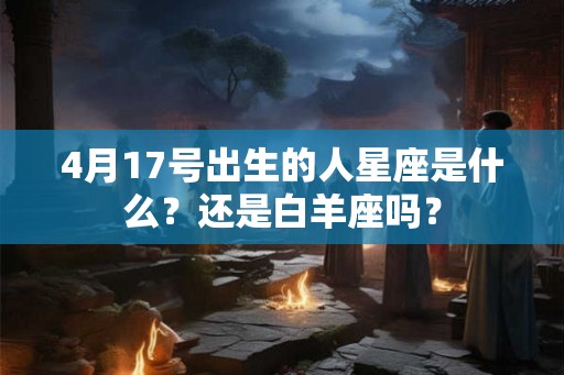 4月17号出生的人星座是什么？还是白羊座吗？
