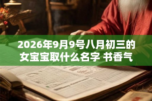 2026年9月9号八月初三的女宝宝取什么名字 书香气质