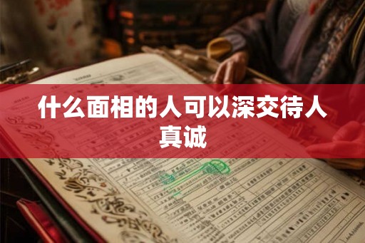 什么面相的人可以深交待人真诚