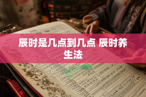 辰时是几点到几点 辰时养生法