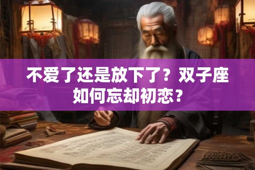 不爱了还是放下了？双子座如何忘却初恋？