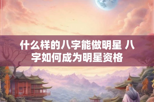 什么样的八字能做明星 八字如何成为明星资格