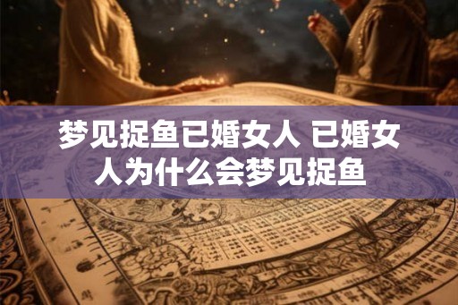 梦见捉鱼已婚女人 已婚女人为什么会梦见捉鱼