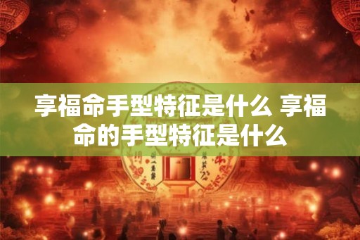 享福命手型特征是什么 享福命的手型特征是什么 享福命手型特征是什么 享福命的手型特征是什么