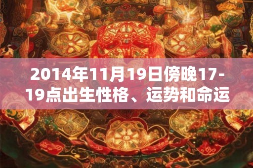 2014年11月19日傍晚17-19点出生性格、运势和命运 2014年11月19日傍晚17-19点出生性格、运势和命运