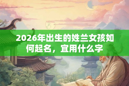 2026年出生的姓兰女孩如何起名，宜用什么字