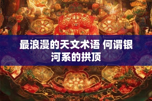 最浪漫的天文术语 何谓银河系的拱顶