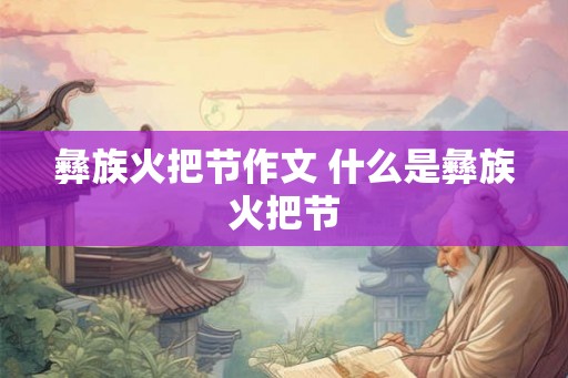 彝族火把节作文 什么是彝族火把节