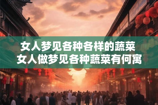 女人梦见各种各样的蔬菜 女人做梦见各种蔬菜有何寓意