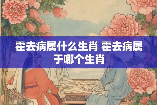 霍去病属什么生肖 霍去病属于哪个生肖
