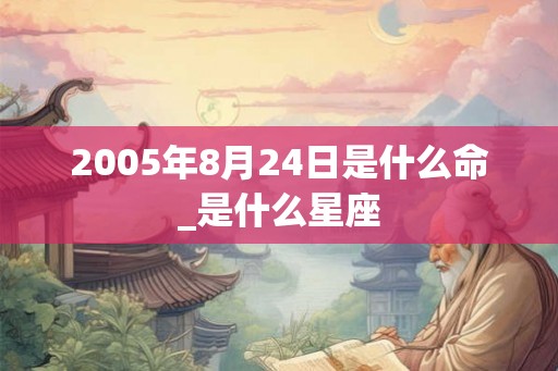 2005年8月24日是什么命_是什么星座