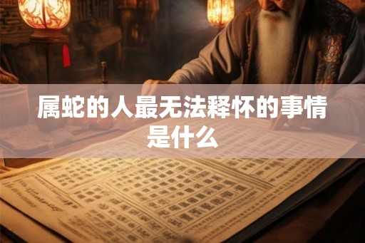 属蛇的人最无法释怀的事情是什么