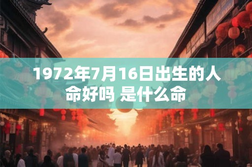 1972年7月16日出生的人命好吗 是什么命 1972年7月16日出生的人命好吗 是什么命