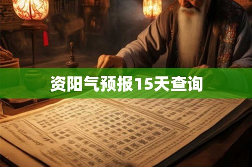 资阳气预报15天查询 资阳气预报15天查询