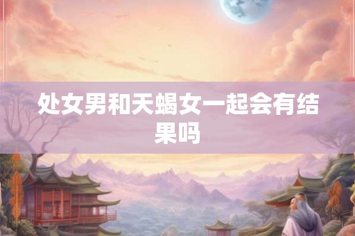 处女男和天蝎女一起会有结果吗