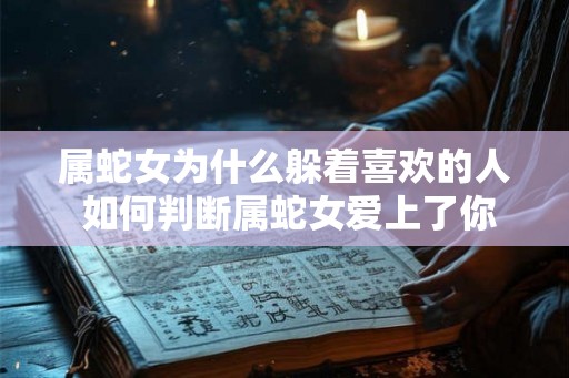 属蛇女为什么躲着喜欢的人 如何判断属蛇女爱上了你