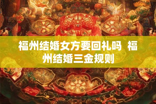 福州结婚女方要回礼吗  福州结婚三金规则